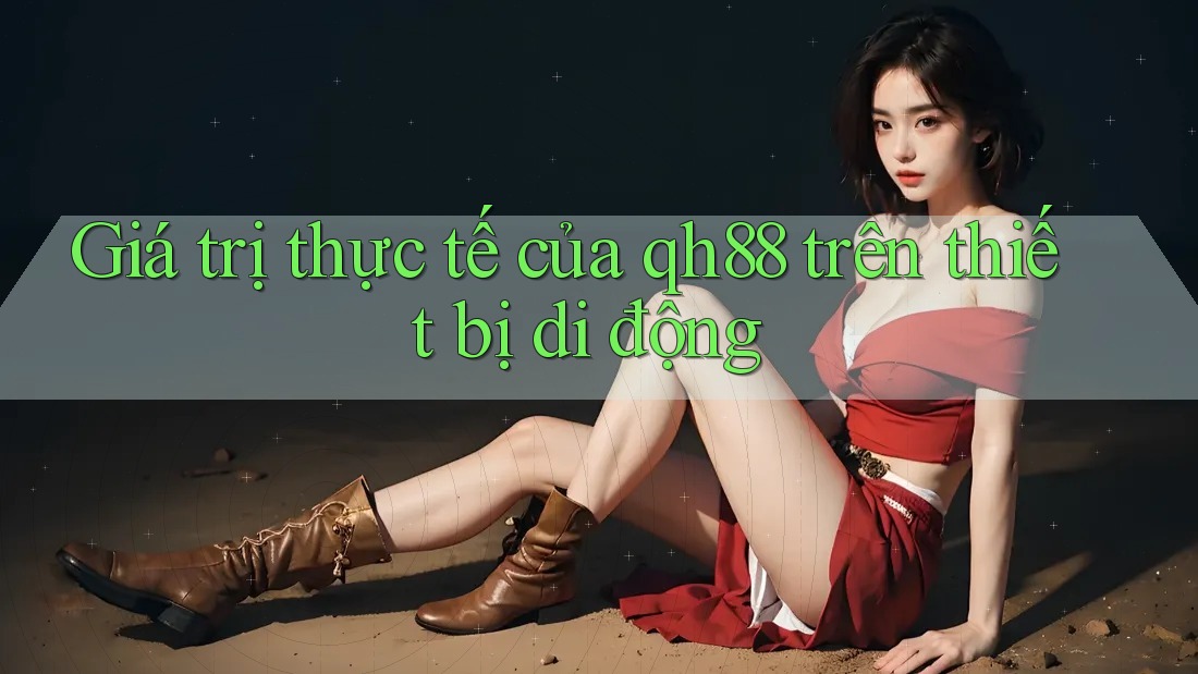 Giá trị thực tế của qh88 trên thiết bị di động
