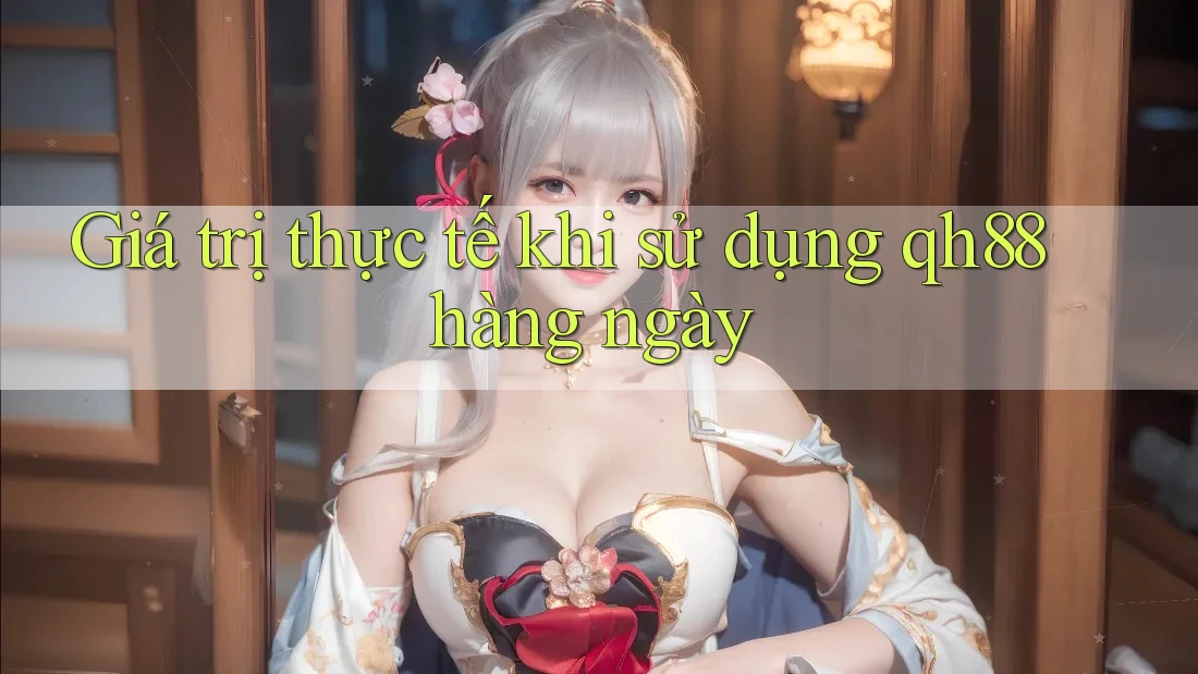 Giá trị thực tế khi sử dụng qh88 hàng ngày