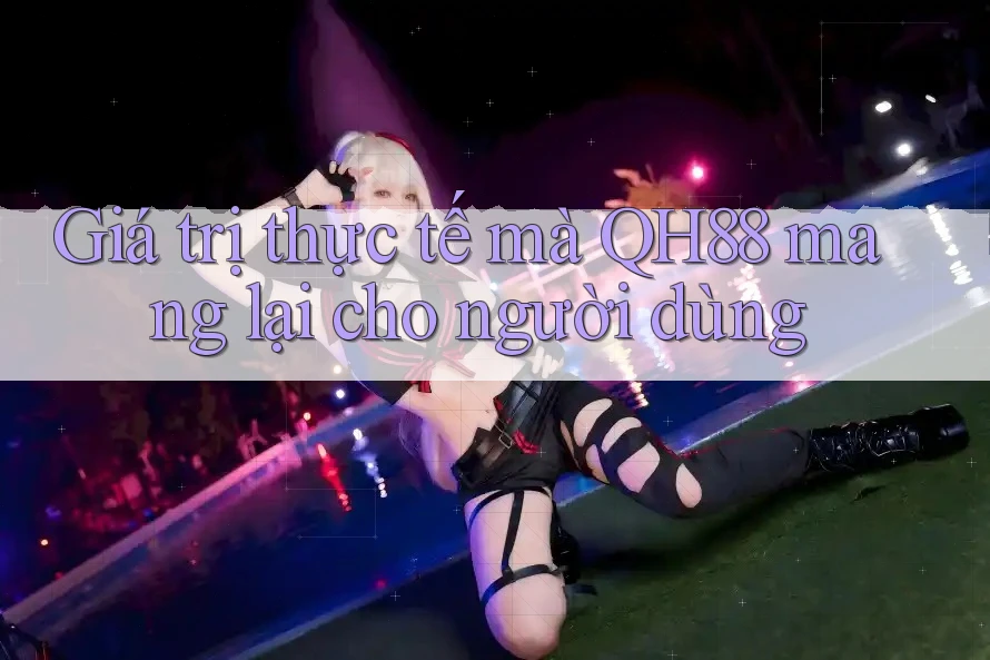 Giá trị thực tế mà qh88 mang lại cho người dùng Giá trị thực tế mà qh88 mang lại cho người dùng