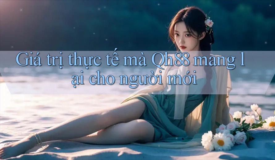 Giá trị thực tế mà Qh88 mang lại cho người mới