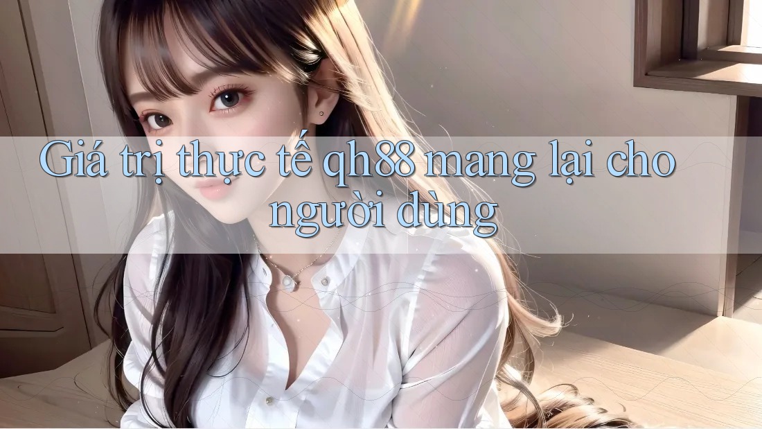 Giá trị thực tế qh88 mang lại cho người dùng