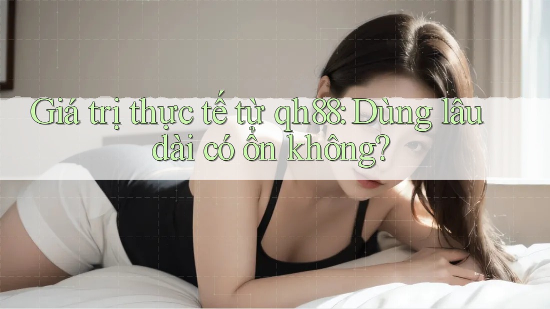 Giá trị thực tế từ qh88: Dùng lâu dài có ổn không?