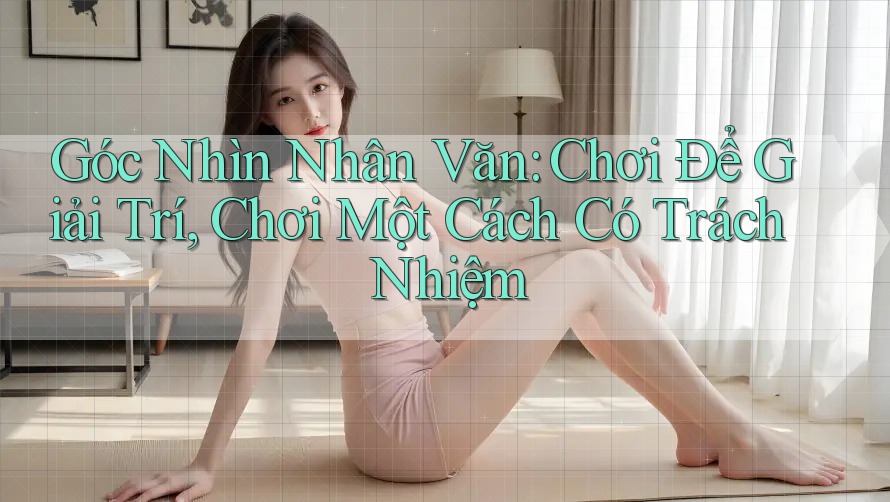 Góc Nhìn Nhân Văn: Chơi Để Giải Trí, Chơi Một Cách Có Trách Nhiệm
