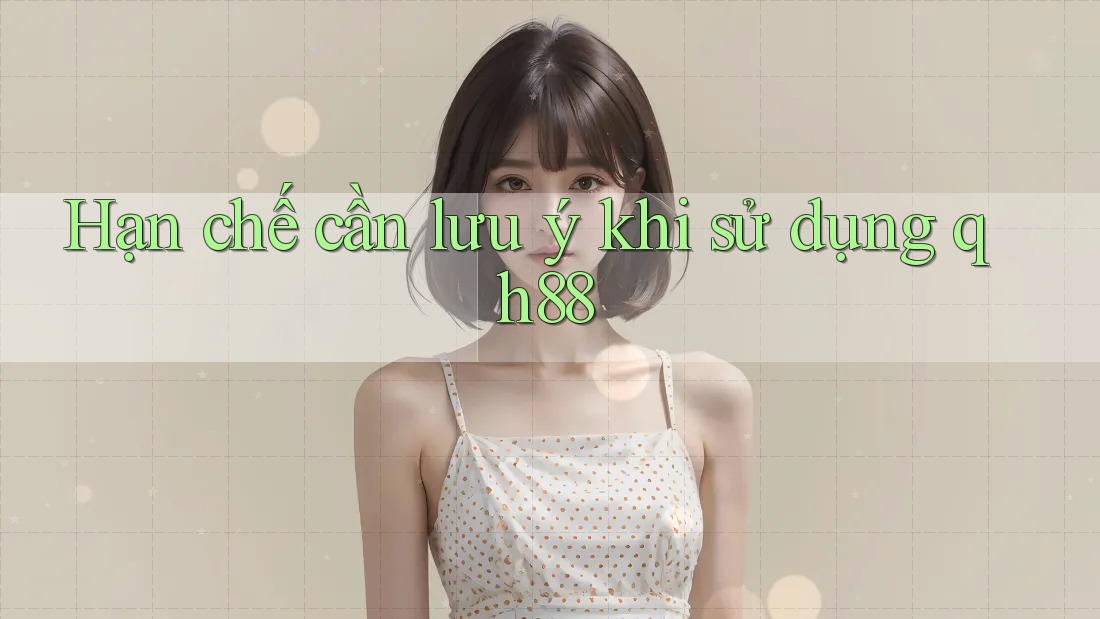 Hạn chế cần lưu ý khi sử dụng qh88