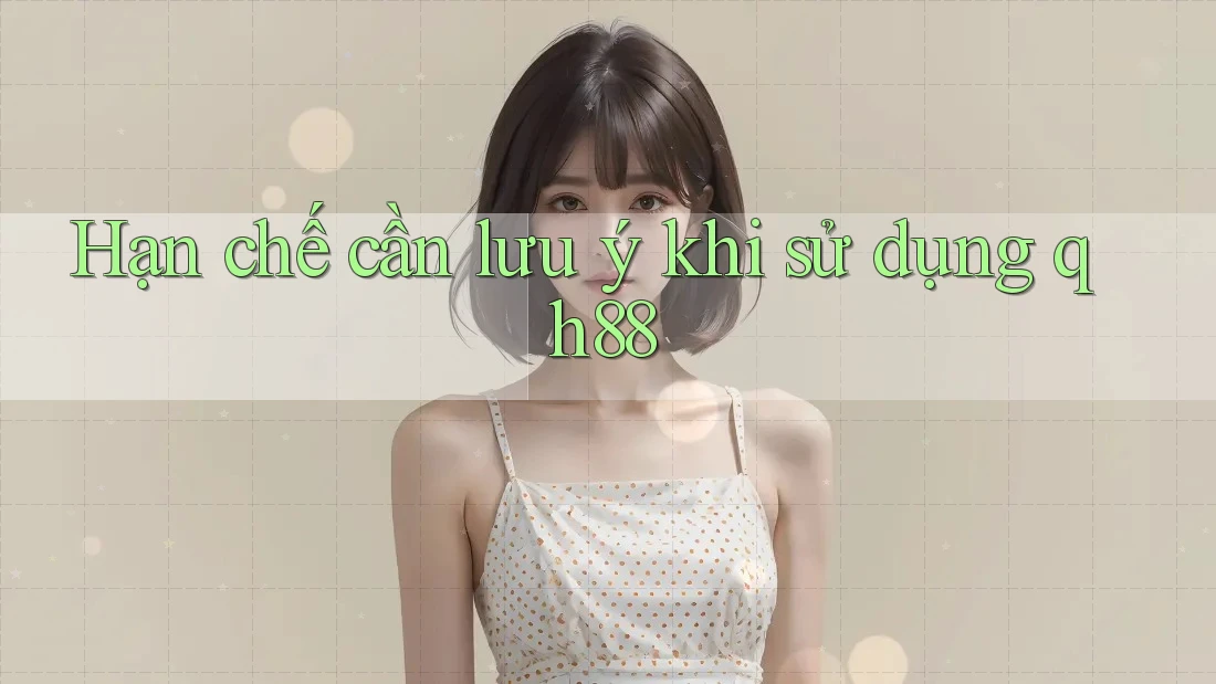 Hạn chế cần lưu ý khi sử dụng Qh88