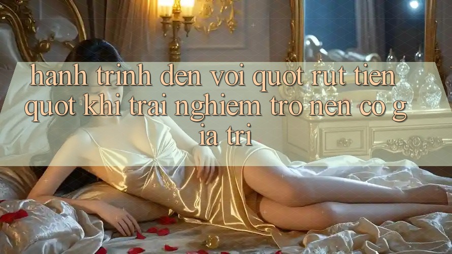 Hành Trình Đến Với " Rút Tiền" – Khi Trải Nghiệm Trở Nên Có Giá Trị Hành Trình Đến Với " Rút Tiền" – Khi Trải Nghiệm Trở Nên Có Giá Trị