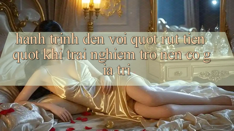 Hành Trình Đến Với " Rút Tiền" – Khi Trải Nghiệm Trở Nên Có Giá Trị Hành Trình Đến Với " Rút Tiền" – Khi Trải Nghiệm Trở Nên Có Giá Trị