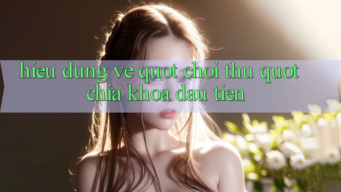Hiểu Đúng Về " Chơi Thử" – Chìa Khóa Đầu Tiên Hiểu Đúng Về " Chơi Thử" – Chìa Khóa Đầu Tiên