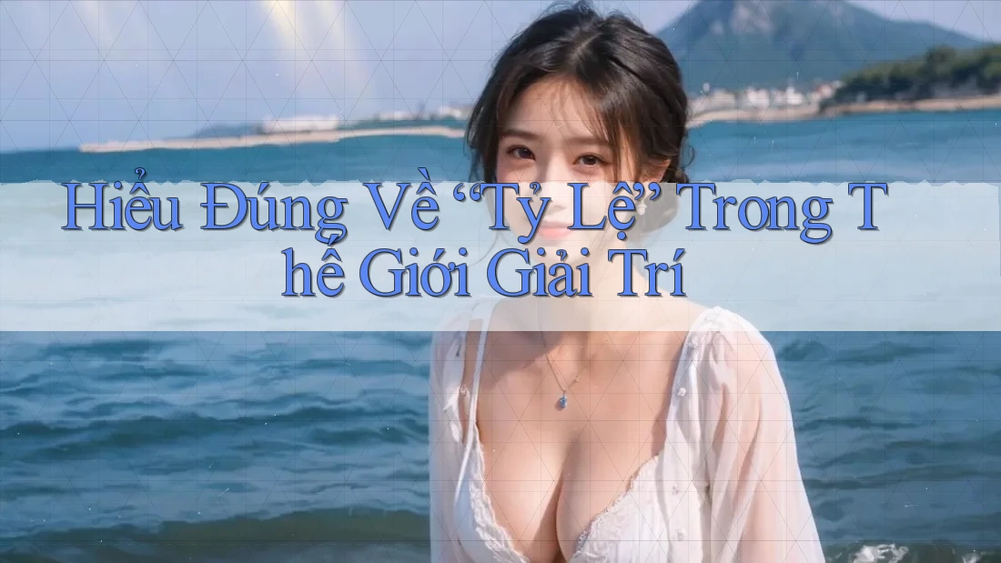 Hiểu Đúng Về “Tỷ Lệ” Trong Thế Giới Giải Trí