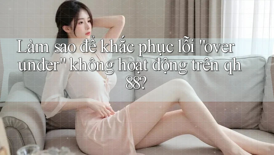 Làm sao để khắc phục lỗi “over under” không hoạt động trên qh88?