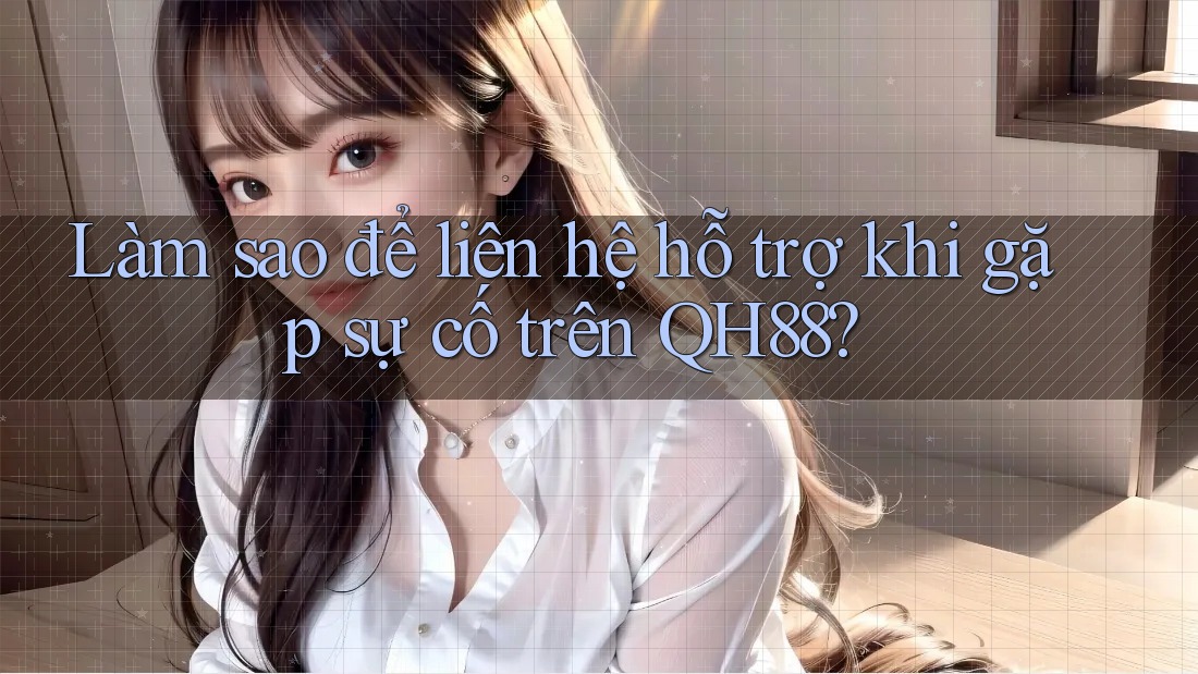 Làm sao để liên hệ hỗ trợ khi gặp sự cố trên QH88? Làm sao để liên hệ hỗ trợ khi gặp sự cố trên QH88?