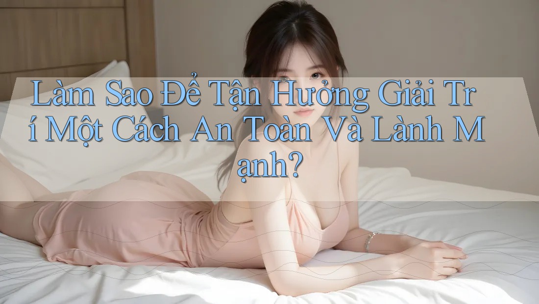 Làm Sao Để Tận Hưởng Giải Trí Một Cách An Toàn Và Lành Mạnh? Làm Sao Để Tận Hưởng Giải Trí Một Cách An Toàn Và Lành Mạnh?