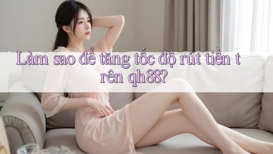 Làm sao để tăng tốc độ rút tiền trên qh88? Làm sao để tăng tốc độ rút tiền trên qh88?