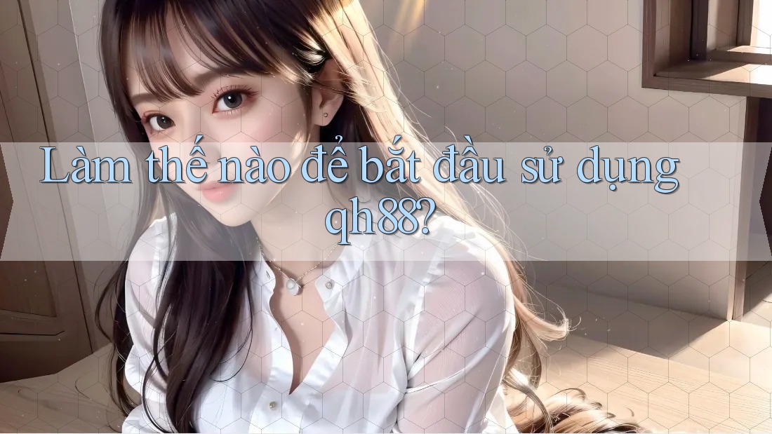 Làm thế nào để bắt đầu sử dụng qh88? Làm thế nào để bắt đầu sử dụng qh88?