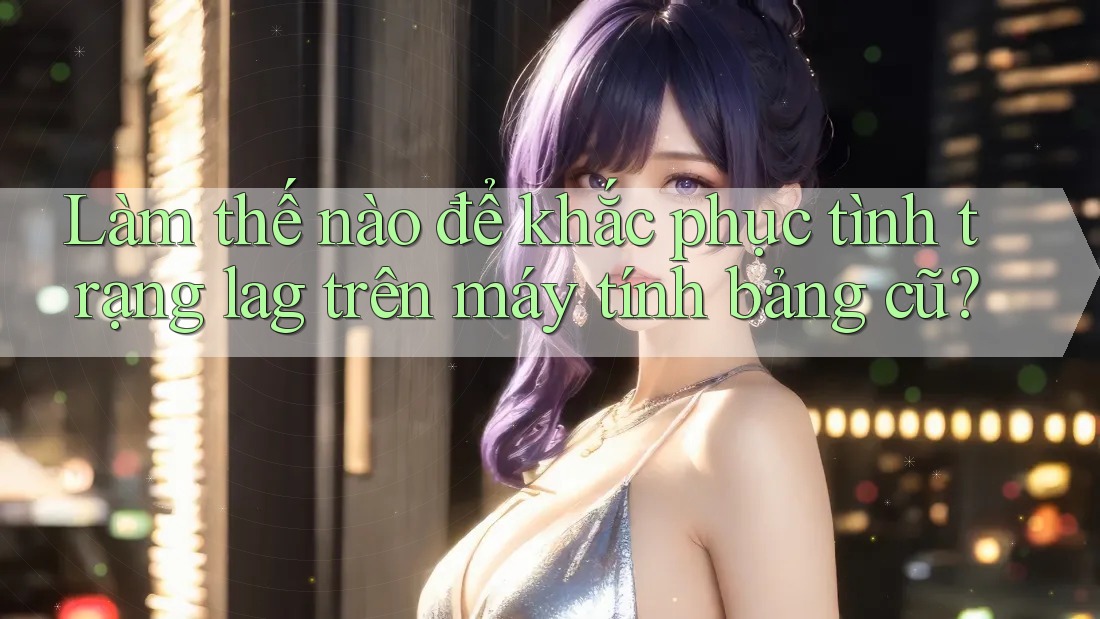 Làm thế nào để khắc phục tình trạng lag trên máy tính bảng cũ? Làm thế nào để khắc phục tình trạng lag trên máy tính bảng cũ?