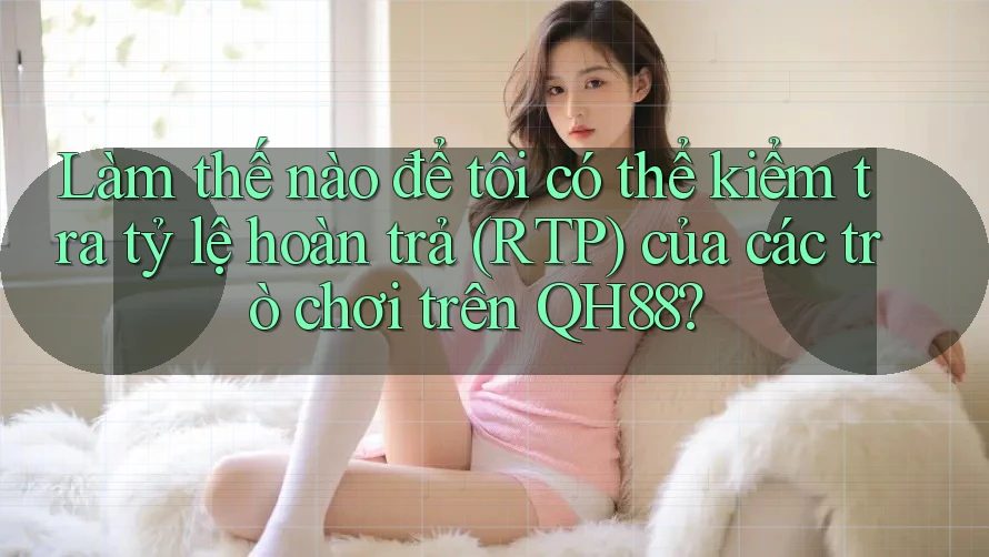 Làm thế nào để tôi có thể kiểm tra tỷ lệ hoàn trả (RTP) của các trò chơi trên QH88? Làm thế nào để tôi có thể kiểm tra tỷ lệ hoàn trả (RTP) của các trò chơi trên QH88?