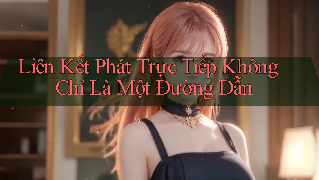 Liên Kết Phát Trực Tiếp Không Chỉ Là Một Đường Dẫn Liên Kết Phát Trực Tiếp Không Chỉ Là Một Đường Dẫn
