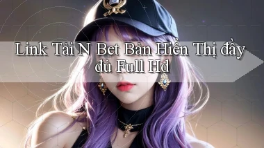 link tải n bet bản hiển thị đầy đủ full hd
