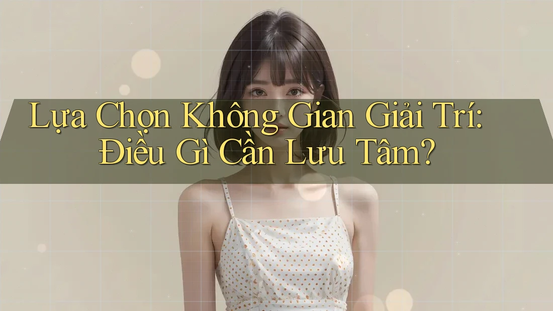 Lựa Chọn Không Gian Giải Trí: Điều Gì Cần Lưu Tâm? Lựa Chọn Không Gian Giải Trí: Điều Gì Cần Lưu Tâm?