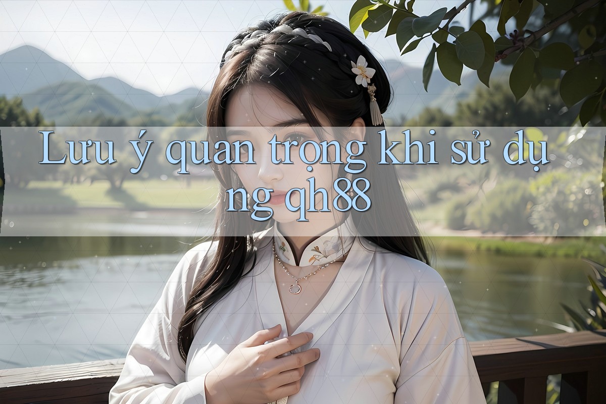 Lưu ý quan trọng khi sử dụng qh88