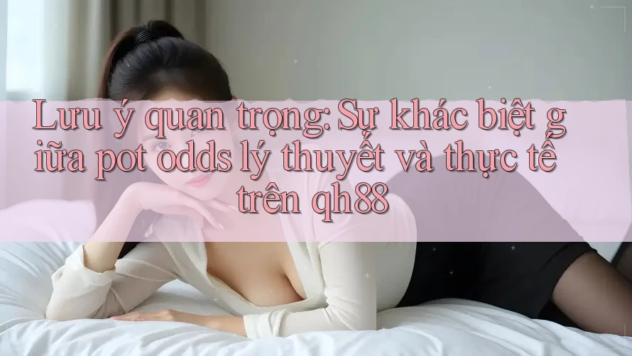 Lưu ý quan trọng: Sự khác biệt giữa pot odds lý thuyết và thực tế trên qh88 Lưu ý quan trọng: Sự khác biệt giữa pot odds lý thuyết và thực tế trên qh88