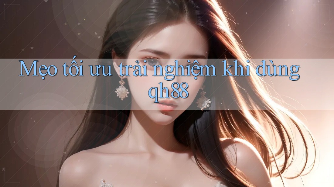 Mẹo tối ưu trải nghiệm khi dùng qh88 Mẹo tối ưu trải nghiệm khi dùng qh88