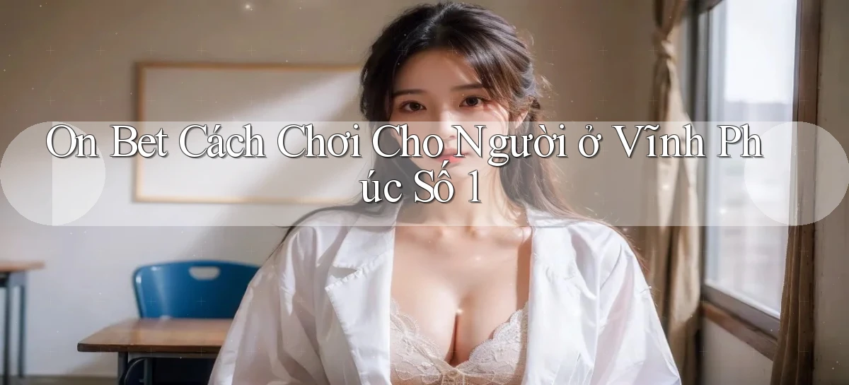 on bet cách chơi cho người ở Vĩnh Phúc số 1