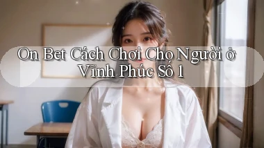 on bet cách chơi cho người ở Vĩnh Phúc số 1