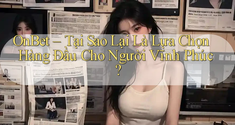 OnBet – Tại Sao Lại Là Lựa Chọn Hàng Đầu Cho Người Vĩnh Phúc?