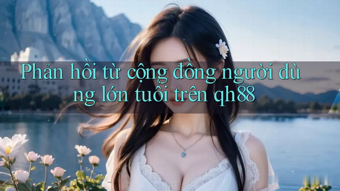 Phản hồi từ cộng đồng người dùng lớn tuổi trên qh88