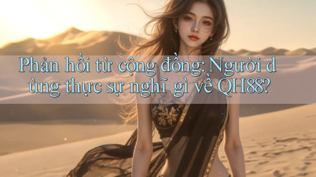 Phản hồi từ cộng đồng: Người dùng thực sự nghĩ gì về QH88? Phản hồi từ cộng đồng: Người dùng thực sự nghĩ gì về QH88?