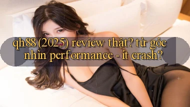 qh88 (2025) review thật từ góc nhìn performance   ít crash