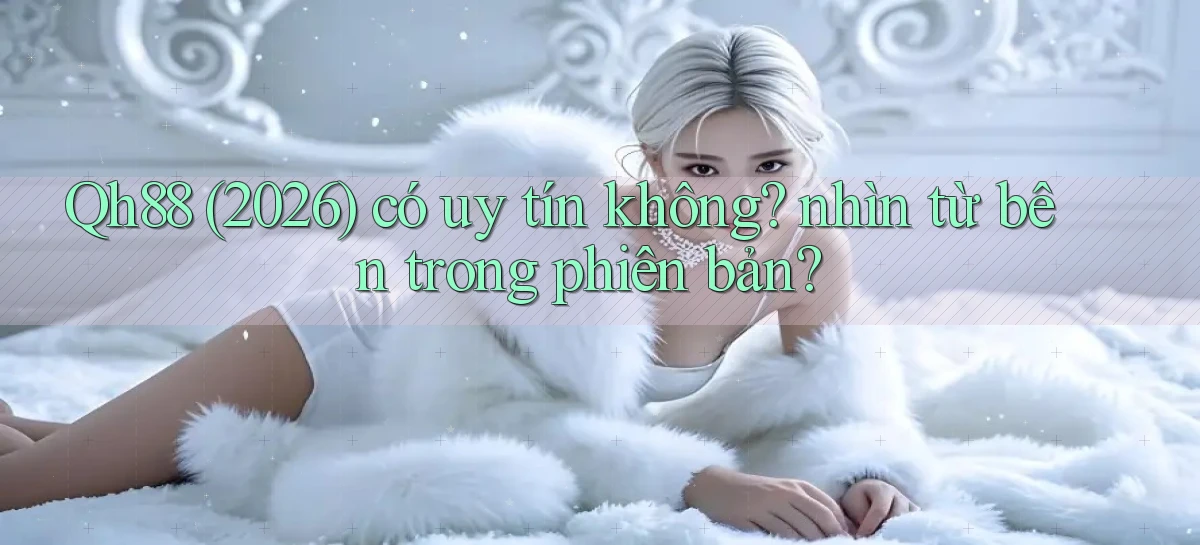 Qh88 (2026) có uy tín không nhìn từ bên trong phiên bản
