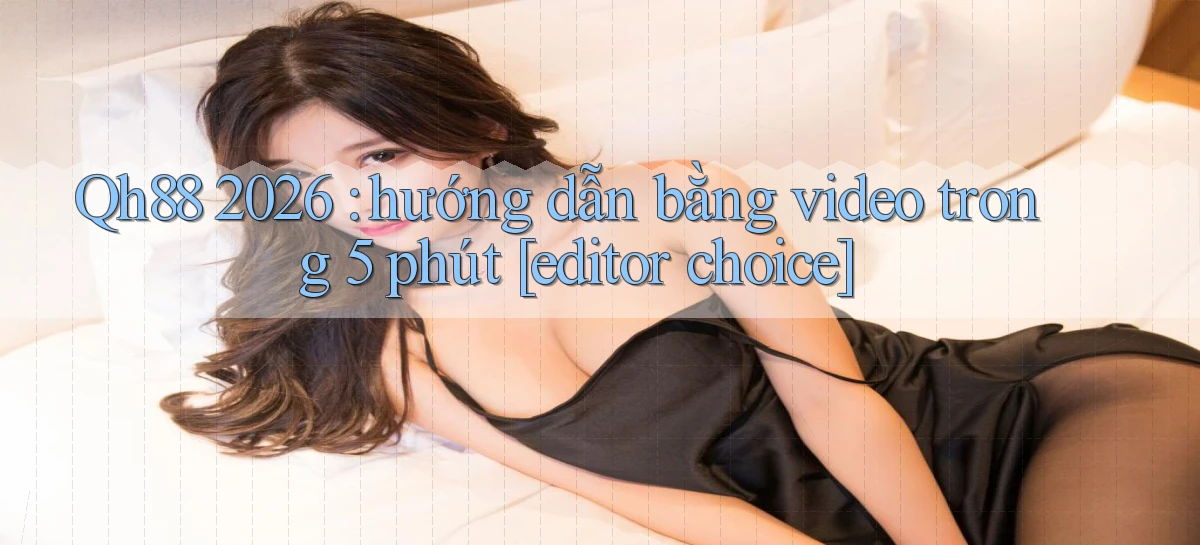 Qh88 2026 hướng dẫn bằng video trong 5 phút [editor choice]