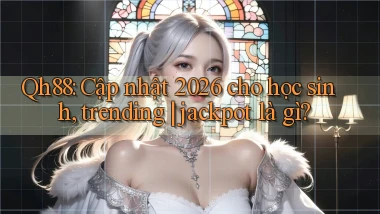 Qh88 cập nhật 2026 cho học sinh, trending jackpot là gì