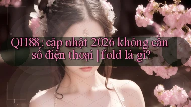 QH88 cập nhật 2026 không cần số điện thoại fold là gì