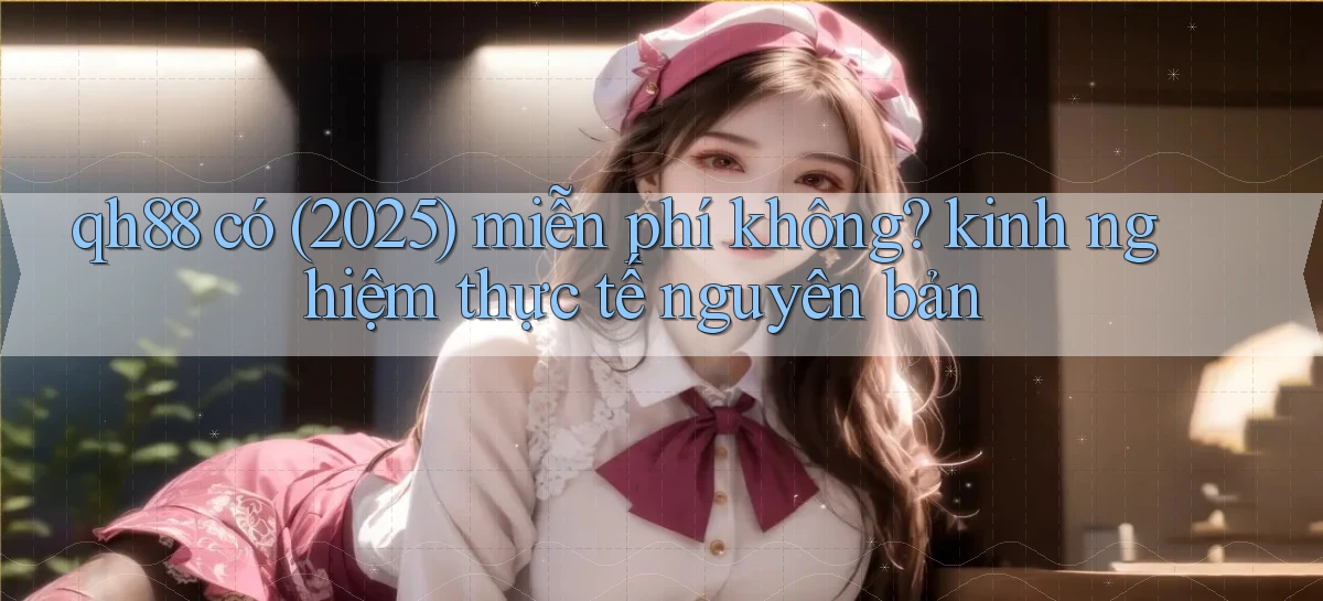 qh88 có (2025) miễn phí không kinh nghiệm thực tế nguyên bản