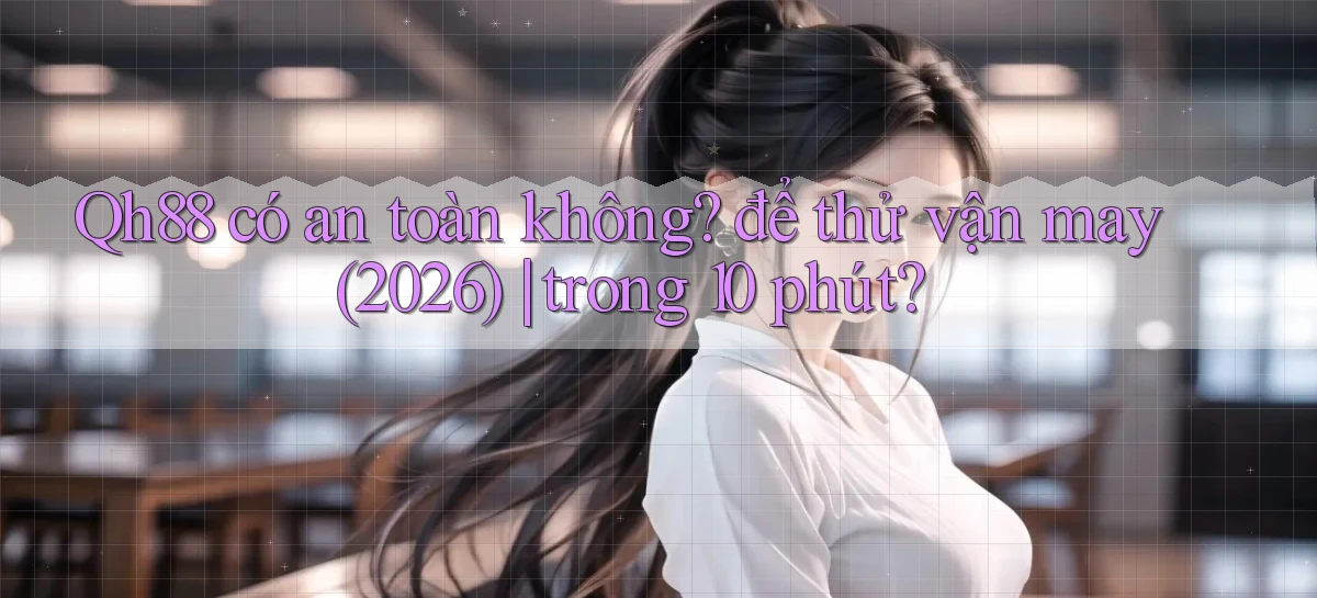 Qh88 có an toàn không để thử vận may (2026) trong 10 phút