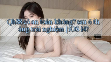 Qh88 có an toàn không sau 6 tháng trải nghiệm iOS 14