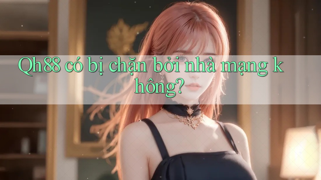 Qh88 có bị chặn bởi nhà mạng không? Qh88 có bị chặn bởi nhà mạng không?