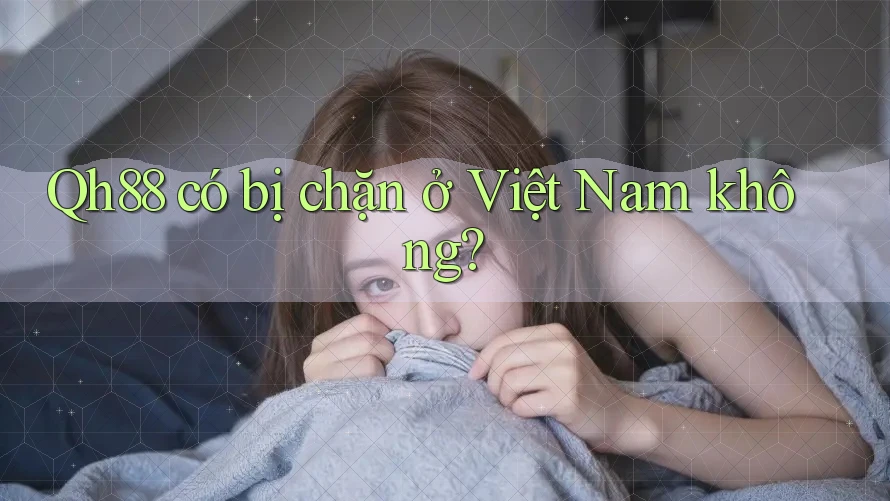 Qh88 có bị chặn ở Việt Nam không?