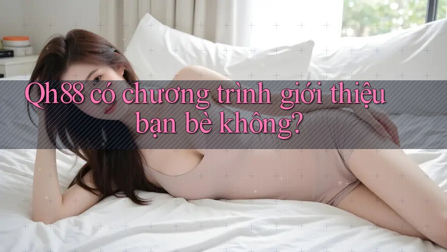 Qh88 có chương trình giới thiệu bạn bè không? Qh88 có chương trình giới thiệu bạn bè không?