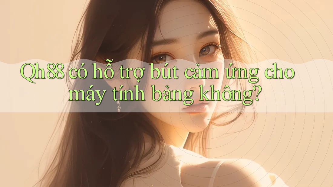 Qh88 có hỗ trợ bút cảm ứng cho máy tính bảng không? Qh88 có hỗ trợ bút cảm ứng cho máy tính bảng không?