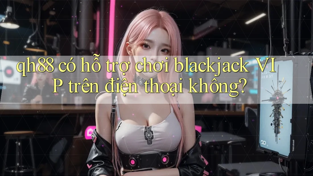 qh88 có hỗ trợ chơi blackjack VIP trên điện thoại không?