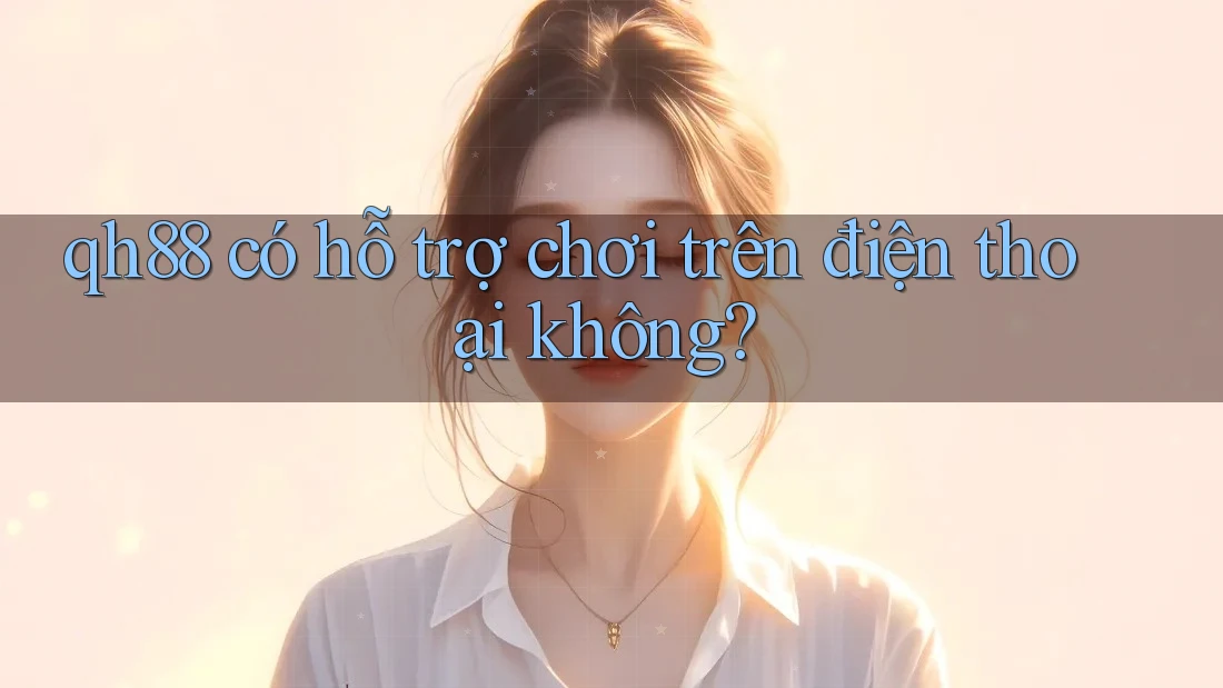 qh88 có hỗ trợ chơi trên điện thoại không?