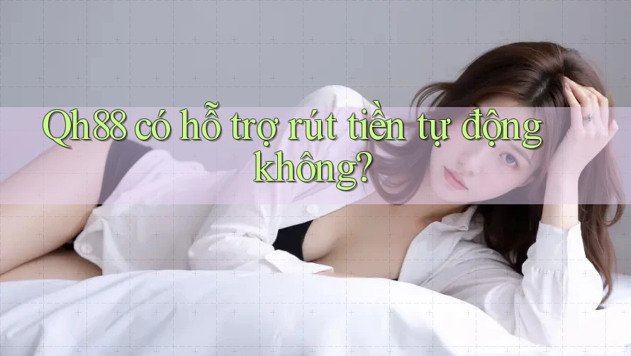 Qh88 có hỗ trợ rút tiền tự động không? Qh88 có hỗ trợ rút tiền tự động không?