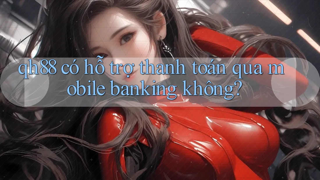 qh88 có hỗ trợ thanh toán qua mobile banking không?