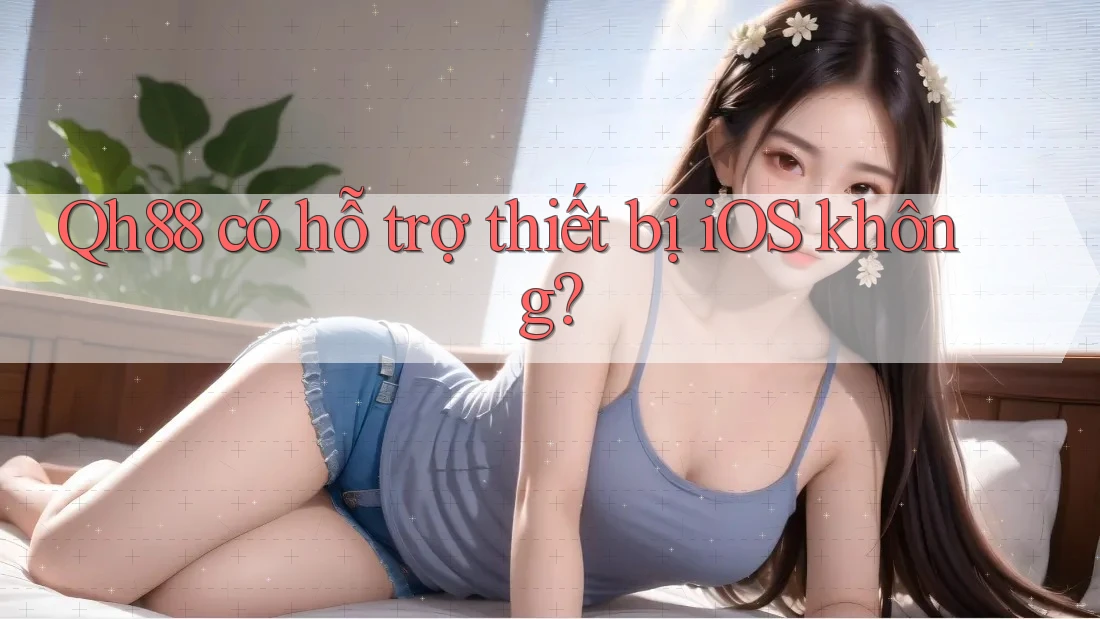Qh88 có hỗ trợ thiết bị iOS không? Qh88 có hỗ trợ thiết bị iOS không?