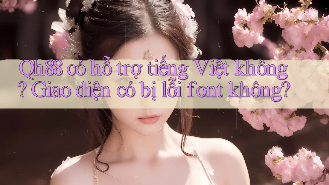 Qh88 có hỗ trợ tiếng Việt không? Giao diện có bị lỗi font không? Qh88 có hỗ trợ tiếng Việt không? Giao diện có bị lỗi font không?