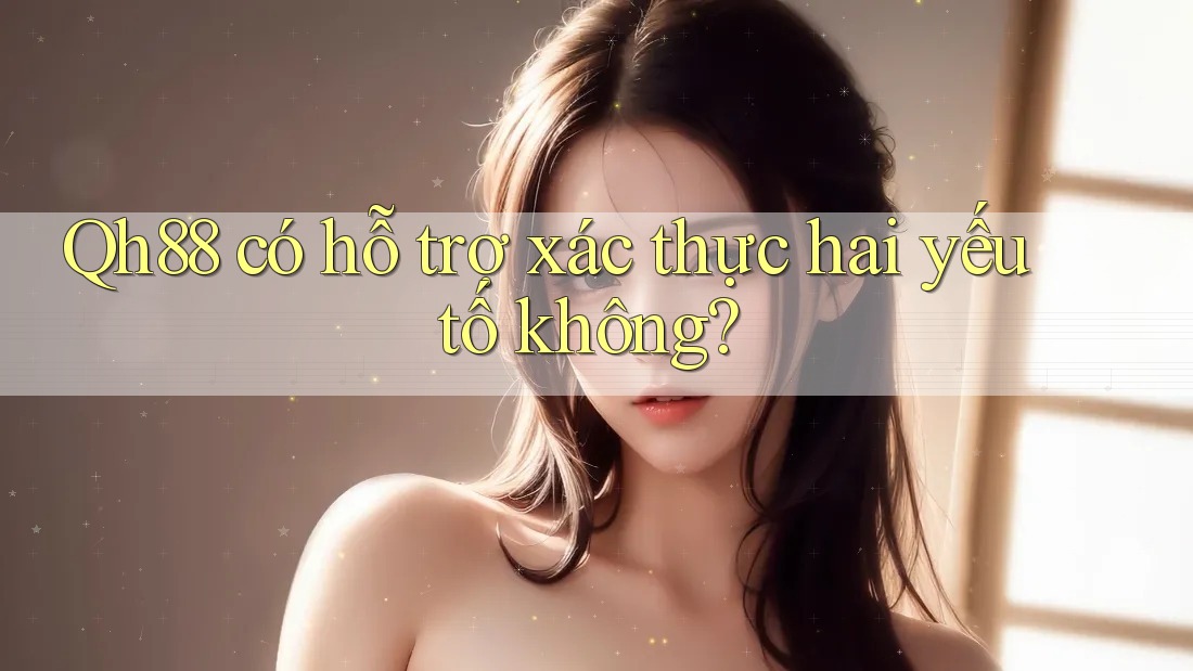 Qh88 có hỗ trợ xác thực hai yếu tố không? Qh88 có hỗ trợ xác thực hai yếu tố không?